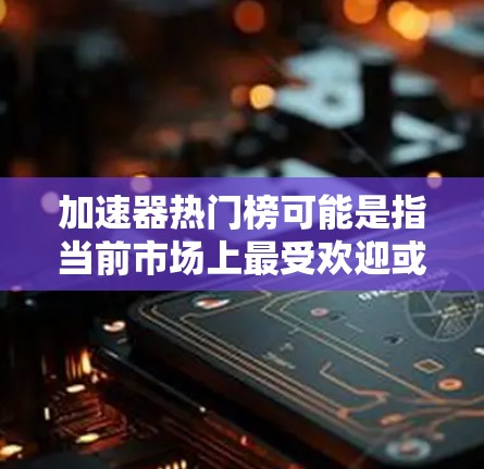 加速器热门榜可能是指当前市场上最受欢迎或最受关注的加速器产品或技术的排名。加速器是一种用于提高计算机性能的硬件，常见于图形处理、人工智能、机器学习等领域。以下是一些可能被认为是热门的加速器类型或产品