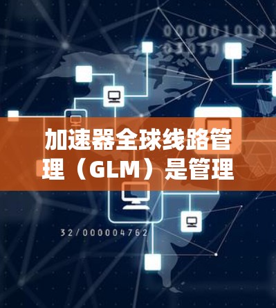 加速器全球线路管理（GLM）是管理多个加速器协同工作的系统，旨在高效处理和传输大规模数据。以下是对GLM的详细分析