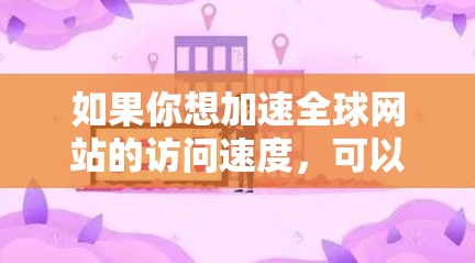 如果你想加速全球网站的访问速度，可以考虑使用一些网络优化工具或服务来提升你的网速。以下是一些常见的方法和工具