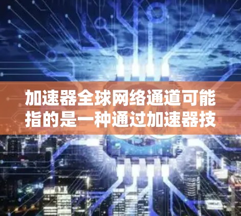 加速器全球网络通道可能指的是一种通过加速器技术实现的全球范围内的网络优化解决方案。以下是一些可能的解释和相关技术