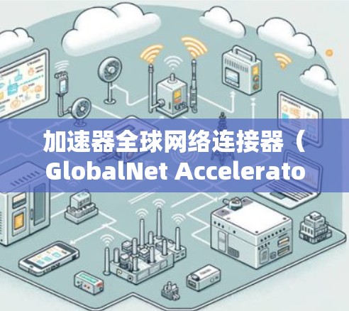 加速器全球网络连接器（GlobalNet Accelerator）是一种用于优化全球网络中数据传输效率的技术，旨在减少延迟并提高数据处理速度。以下是对其概念和工作原理的详细分析