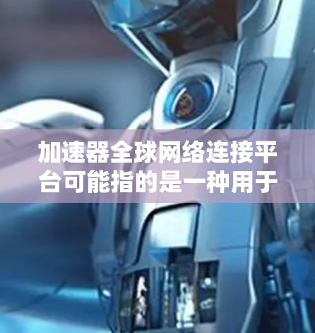 加速器全球网络连接平台可能指的是一种用于优化全球网络连接的技术或平台，旨在提高数据传输的效率和性能。以下是一些可能的解释和相关信息