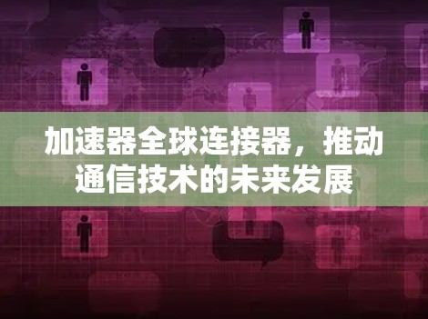 加速器全球连接器，推动通信技术的未来发展