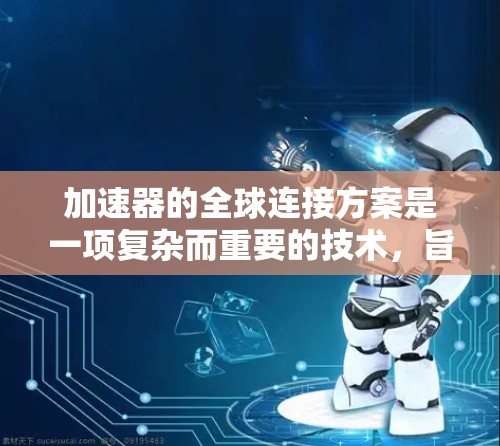 加速器的全球连接方案是一项复杂而重要的技术，旨在通过分布式网络架构和先进的技术手段，提升数据传输的效率和性能。以下是对这一方案的详细分析和总结