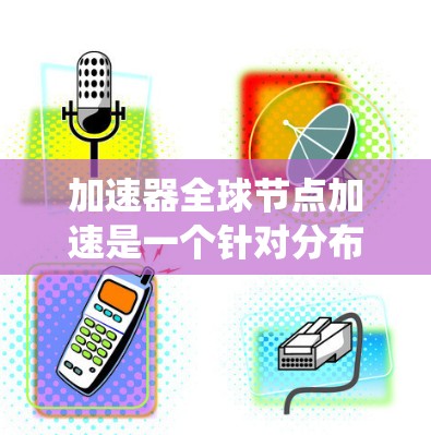 加速器全球节点加速是一个针对分布式系统设计的技术，旨在通过部署多个加速节点来优化数据处理和传输性能。以下是对这一概念的详细分析