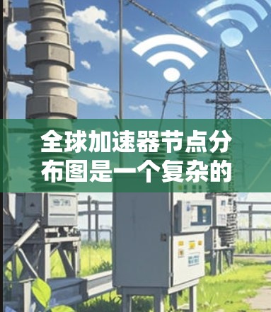 全球加速器节点分布图是一个复杂的主题，涉及多方面的因素来决定加速器在全球范围内的部署情况。以下是一个有条理的分析，帮助理解加速器的全球分布