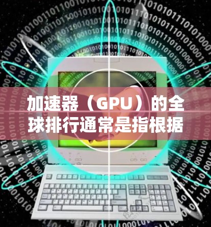 加速器（GPU）的全球排行通常是指根据性能测试结果对不同型号的GPU进行排名。以下是一些主要的加速器品牌和型号的全球排行情况（基于2024年的市场情况）