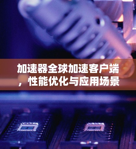 加速器全球加速客户端，性能优化与应用场景分析