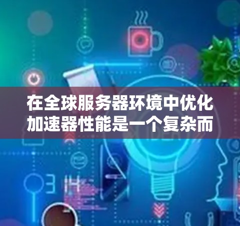在全球服务器环境中优化加速器性能是一个复杂而多维度的任务，涉及多个关键方面的协调和优化。以下是对加速器全球服务器优化的全面分析和建议