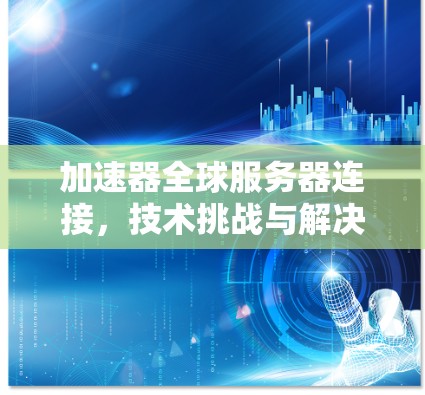 加速器全球服务器连接，技术挑战与解决方案