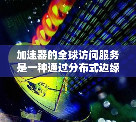 加速器的全球访问服务是一种通过分布式边缘缓存技术，实现数据快速访问的解决方案。以下是对其的详细分析