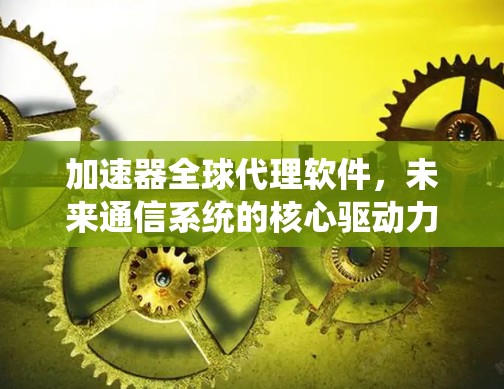 加速器全球代理软件，未来通信系统的核心驱动力