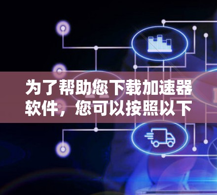为了帮助您下载加速器软件，您可以按照以下步骤操作