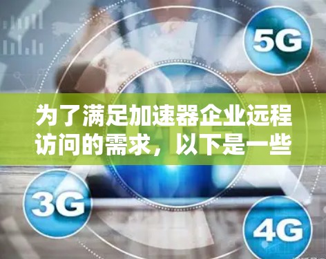 为了满足加速器企业远程访问的需求，以下是一些关键点和建议