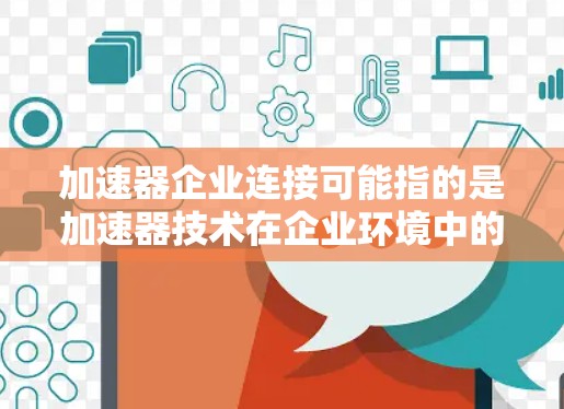 加速器企业连接可能指的是加速器技术在企业环境中的应用和连接方式，或者是指加速器企业之间的合作与交流。以下是一些可能的解释和相关内容