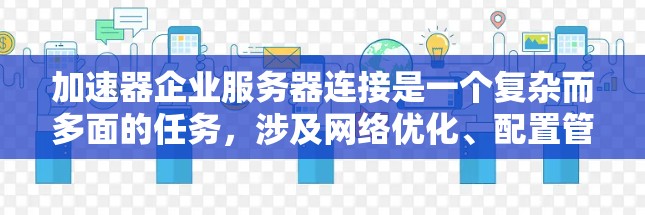 加速器企业服务器连接是一个复杂而多面的任务，涉及网络优化、配置管理和安全策略等多个方面。以下是对这一过程的详细分步解释