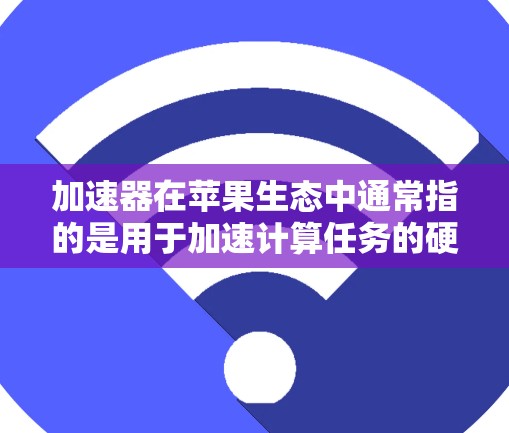 加速器在苹果生态中通常指的是用于加速计算任务的硬件或软件加速器。以下是一些常见的加速器类型和使用教程，特别是在苹果设备（如Mac、iPhone、iPad）上的使用方法