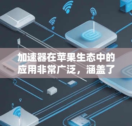 加速器在苹果生态中的应用非常广泛，涵盖了从硬件设计到软件开发的多个方面。以下是对加速器在苹果生态中应用的详细分析