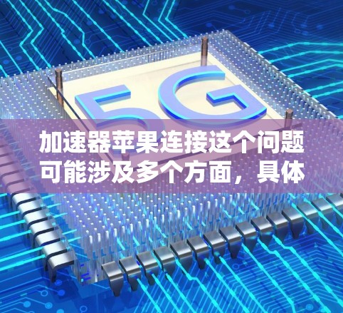 加速器苹果连接这个问题可能涉及多个方面，具体取决于你指的是哪种加速器和连接的方式。以下是一些可能的解释和解决方法