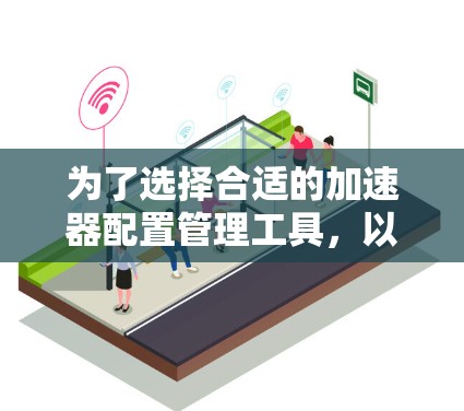为了选择合适的加速器配置管理工具，以下是一个有条理的步骤指南