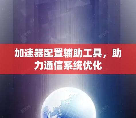 加速器配置辅助工具，助力通信系统优化