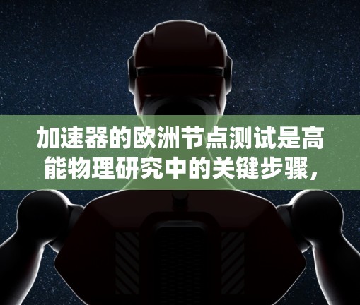 加速器的欧洲节点测试是高能物理研究中的关键步骤，涉及到加速器的各个子系统协同工作的验证。以下是对这一测试的详细分析
