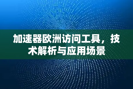 加速器欧洲访问工具，技术解析与应用场景