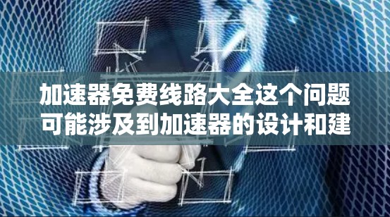 加速器免费线路大全这个问题可能涉及到加速器的设计和建造，尤其是针对粒子加速的设备。如果你正在寻找关于加速器的线路设计或方案，以下是一些可能的解释和建议