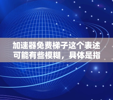 加速器免费梯子这个表述可能有些模糊，具体是指什么呢？如果你是想找一些免费的梯子工具来加速某种过程，比如文件下载、网络速度或者数据处理等，那么可以考虑以下几种可能性