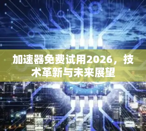 加速器免费试用2026,技术革新与未来展望 加速器免费试用2026,技术革新与未来展望