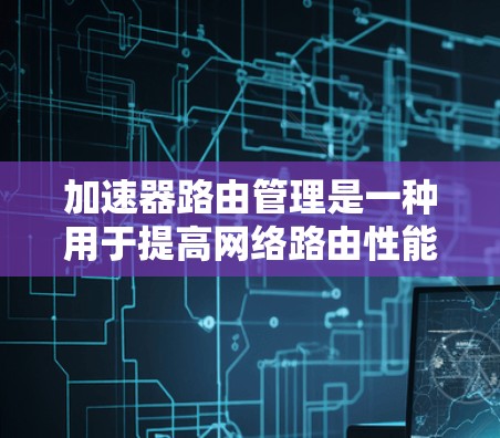 加速器路由管理是一种用于提高网络路由性能的技术，旨在优化路由器处理数据包的速度，从而提升网络整体性能。以下是对加速器路由管理的详细解析