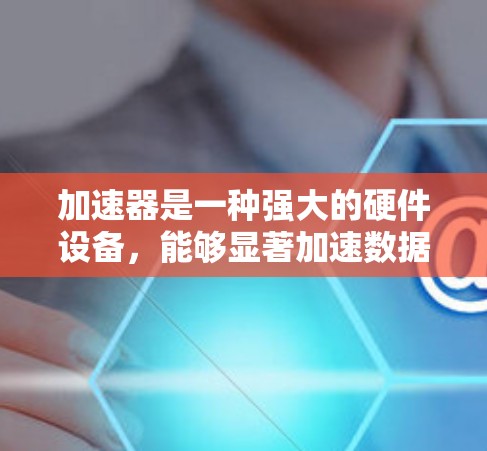 加速器是一种强大的硬件设备,能够显著加速数据处理任务。以下是加速器快速上手的分步指南,帮助您快速熟悉并开始使用 加速器是一种强大的硬件设备,能够显著加速数据处理任务。以下是加速器快速上手的分步指南,帮助您快速熟悉并开始使用