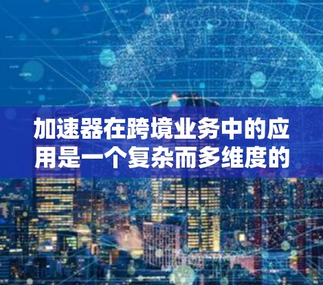 加速器在跨境业务中的应用是一个复杂而多维度的课题,涉及技术、合规和优化等多个方面。以下是对这一主题的详细分析 加速器在跨境业务中的应用是一个复杂而多维度的课题,涉及技术、合规和优化等多个方面。以下是对这一主题的详细分析