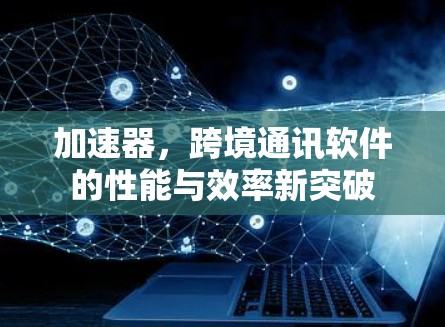 加速器，跨境通讯软件的性能与效率新突破