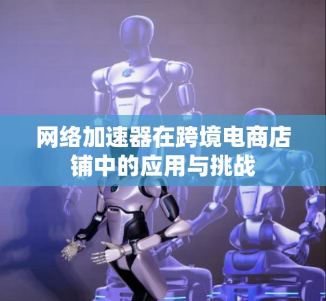 网络加速器在跨境电商店铺中的应用与挑战