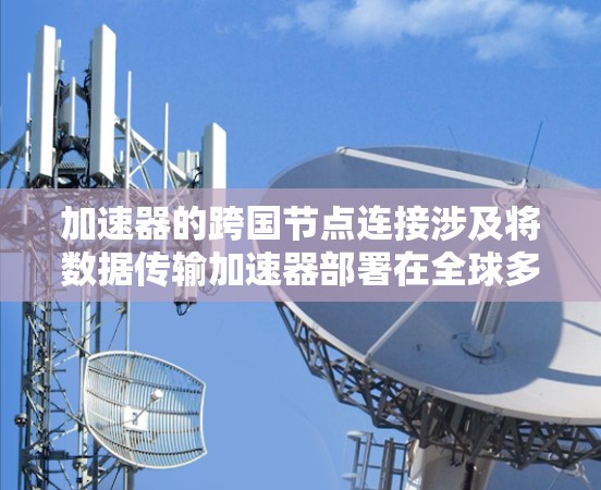 加速器的跨国节点连接涉及将数据传输加速器部署在全球多个国家或地区，通过优化数据传输路径和利用本地带宽来加快数据传输速度。以下是一些关键点和建议