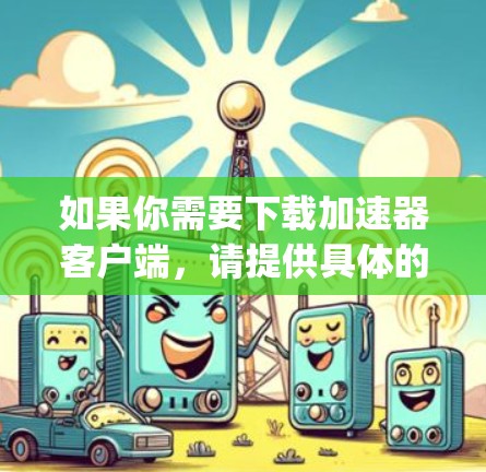 如果你需要下载加速器客户端，请提供具体的加速器名称（例如，Google Colab、腾讯云加速器、阿里云加速器等）这样我可以为你提供相应的下载步骤和方法。以下是一般性的指导