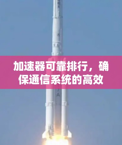 加速器可靠排行，确保通信系统的高效稳定运行