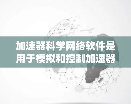 加速器科学网络软件是用于模拟和控制加速器运行的复杂系统，旨在提供一个交互式环境来分析和优化加速器性能。以下是对该软件的详细分析和总结