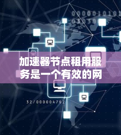 加速器节点租用服务是一个有效的网络优化解决方案，适用于需要快速数据传输和低延迟响应的场景。以下是对加速器节点租用服务的详细分析和建议，帮助您做出明智的决策