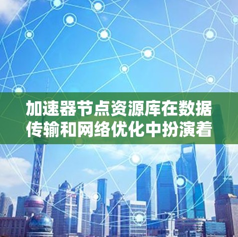 加速器节点资源库在数据传输和网络优化中扮演着关键角色。以下是对加速器节点资源库的详细分析