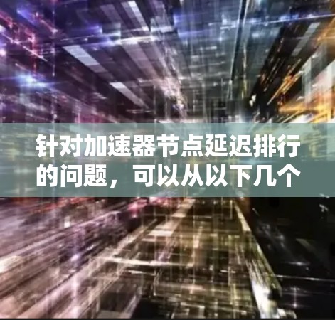 针对加速器节点延迟排行的问题，可以从以下几个方面进行优化和解决