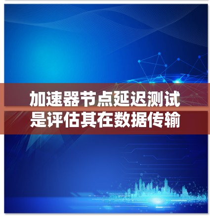 加速器节点延迟测试是评估其在数据传输中的性能表现的关键步骤。以下是详细的步骤指南