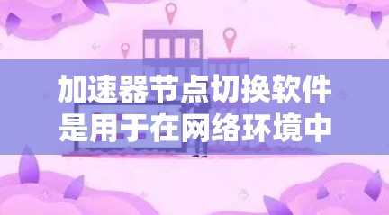 加速器节点切换软件是用于在网络环境中动态调整数据传输路径的中间节点，旨在提高数据传输效率和系统稳定性。以下是对该软件的详细分析和总结