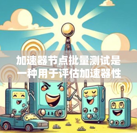 加速器节点批量测试是一种用于评估加速器性能和稳定性的测试方法，通常涉及大量数据或任务的处理。以下是对这一测试方法的详细步骤和总结