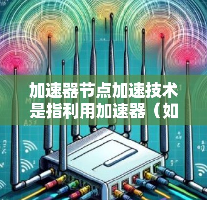 加速器节点加速技术是指利用加速器（如GPU、TPU等）来提高数据处理效率的技术，通过并行计算和高效数据传输，最大化资源利用。以下是对该技术的详细总结