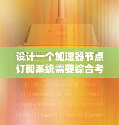 设计一个加速器节点订阅系统需要综合考虑多个方面，以下是一个组织化的解决方案