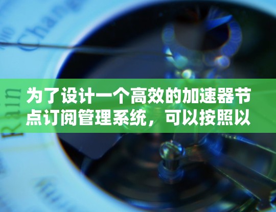 为了设计一个高效的加速器节点订阅管理系统，可以按照以下步骤进行