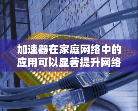 加速器在家庭网络中的应用可以显著提升网络性能，尤其是在高带宽需求的环境中。以下是加速器在家庭网络中的几种常见应用和优势