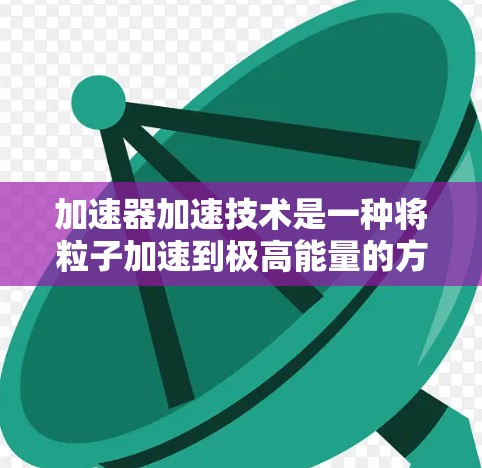 加速器加速技术是一种将粒子加速到极高能量的方法，广泛应用于科学研究、医疗和工业等领域。以下是对加速器加速技术的详细分析